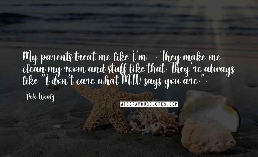 Pete Wentz quotes: My parents treat me like I'm 14. They make me clean my room and stuff like that. They're always like "I don't care what MTV says you are.".