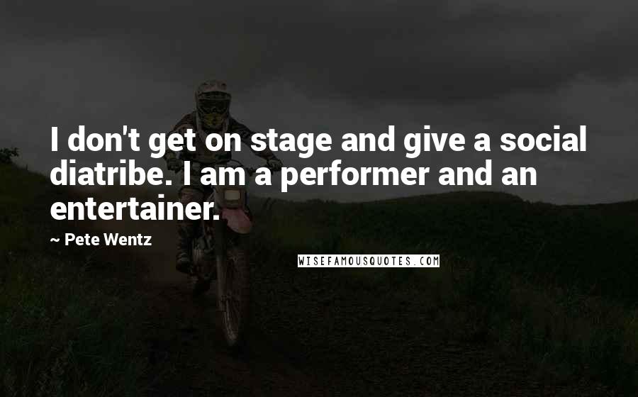 Pete Wentz quotes: I don't get on stage and give a social diatribe. I am a performer and an entertainer.