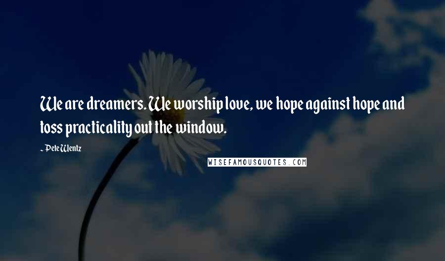 Pete Wentz quotes: We are dreamers. We worship love, we hope against hope and toss practicality out the window.