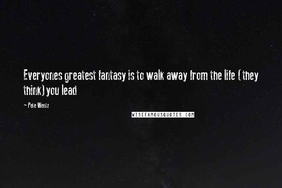 Pete Wentz quotes: Everyones greatest fantasy is to walk away from the life (they think)you lead