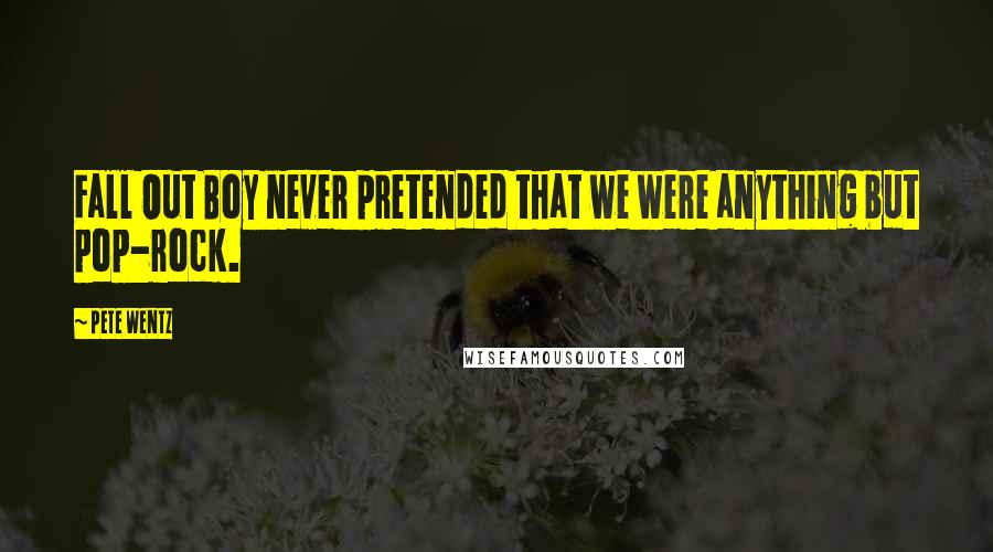 Pete Wentz quotes: Fall Out Boy never pretended that we were anything but pop-rock.