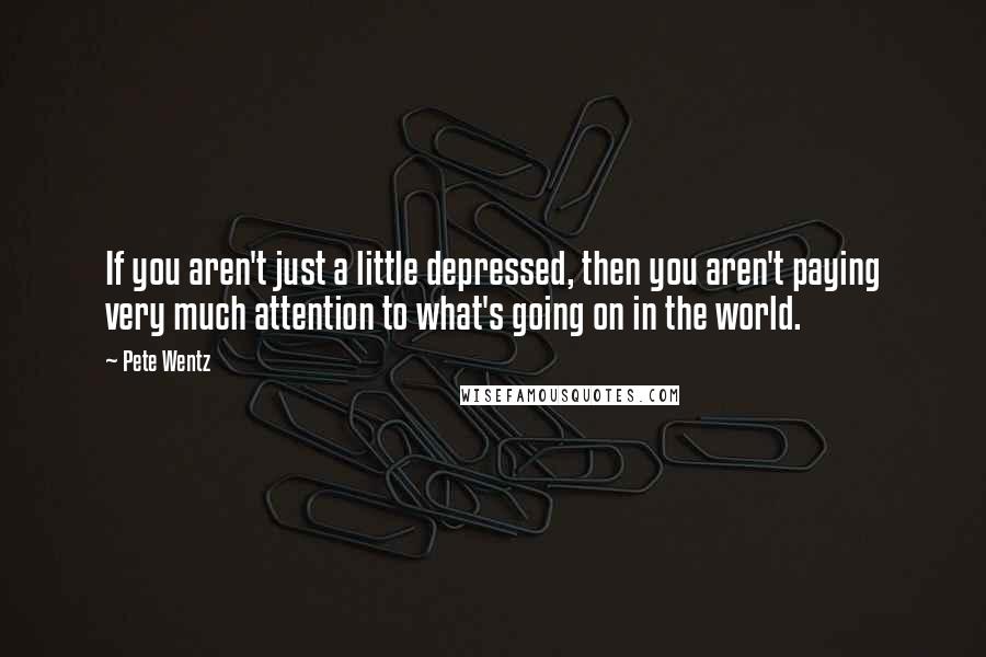 Pete Wentz quotes: If you aren't just a little depressed, then you aren't paying very much attention to what's going on in the world.