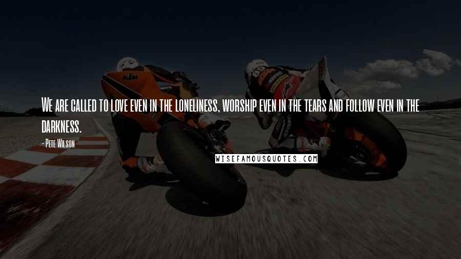 Pete Wilson quotes: We are called to love even in the loneliness, worship even in the tears and follow even in the darkness.