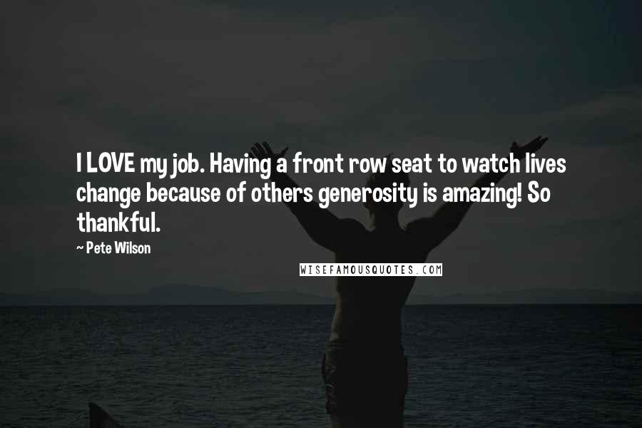 Pete Wilson quotes: I LOVE my job. Having a front row seat to watch lives change because of others generosity is amazing! So thankful. Pete Wilson quotes: I LOVE my job. Having a front row seat to watch lives change because of others generosity is amazing! So thankful.
