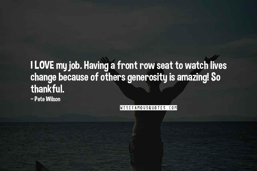 Pete Wilson quotes: I LOVE my job. Having a front row seat to watch lives change because of others generosity is amazing! So thankful.