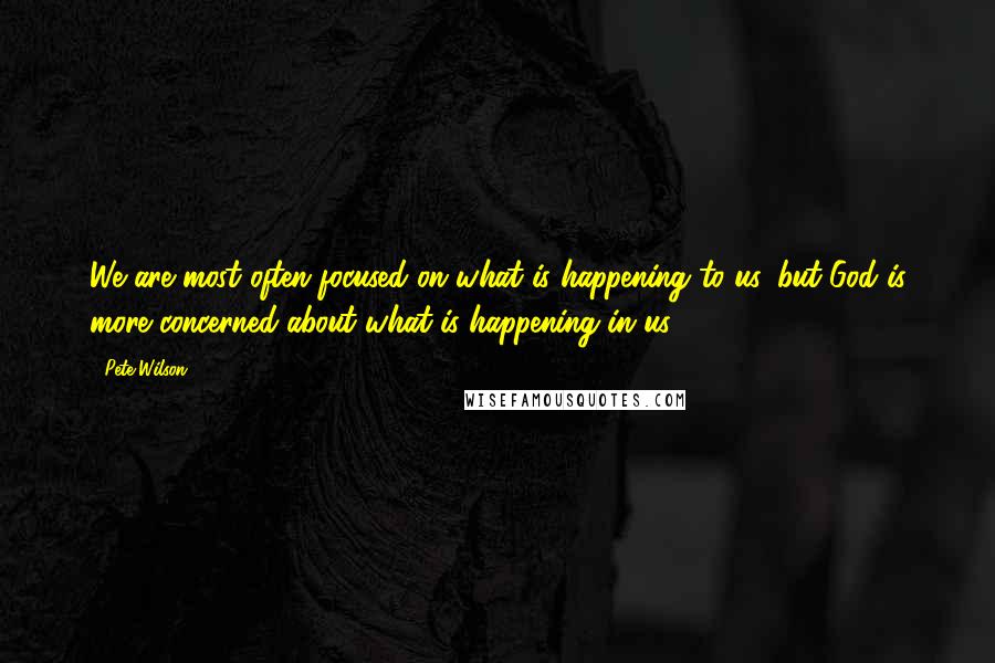 Pete Wilson quotes: We are most often focused on what is happening to us, but God is more concerned about what is happening in us. Pete Wilson quotes: We are most often focused on what is happening to us, but God is more concerned about what is happening in us.