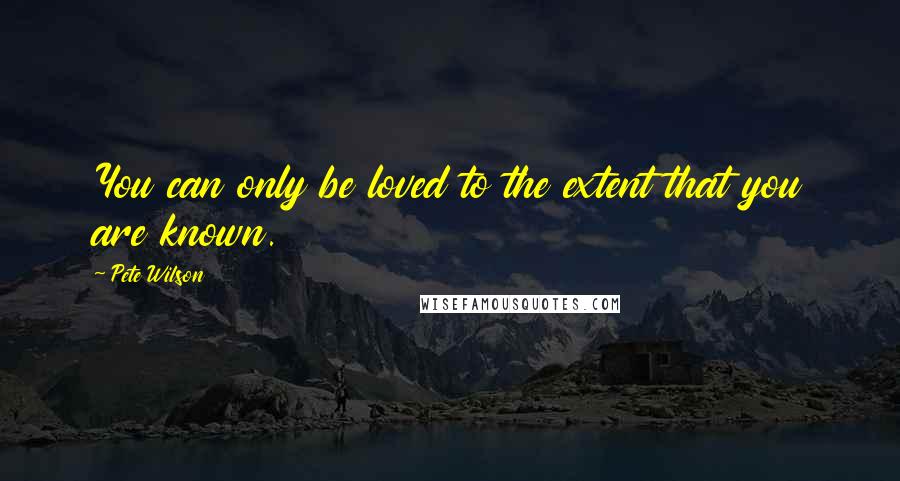 Pete Wilson quotes: You can only be loved to the extent that you are known.