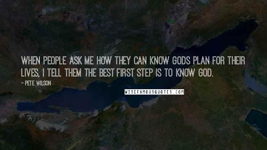 Pete Wilson quotes: When people ask me how they can know Gods plan for their lives, I tell them the best first step is to know God. Pete Wilson quotes: When people ask me how they can know Gods plan for their lives, I tell them the best first step is to know God.