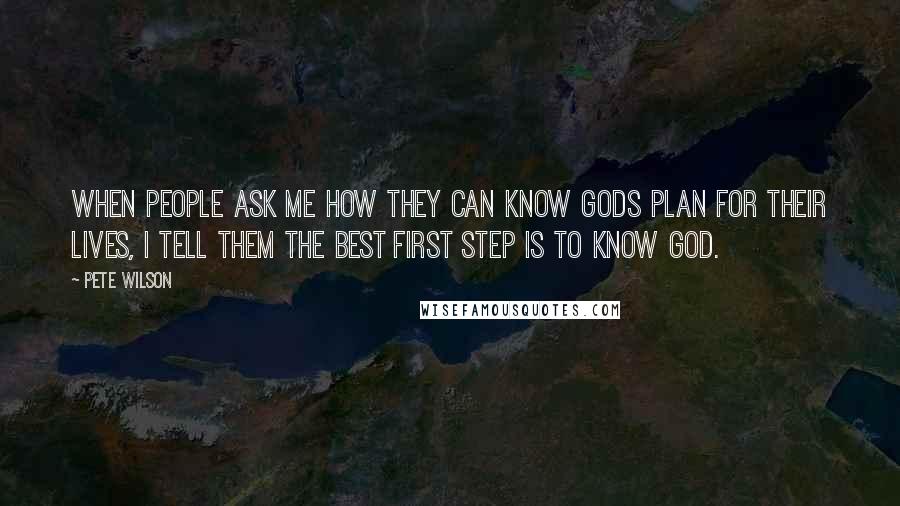 Pete Wilson quotes: When people ask me how they can know Gods plan for their lives, I tell them the best first step is to know God.