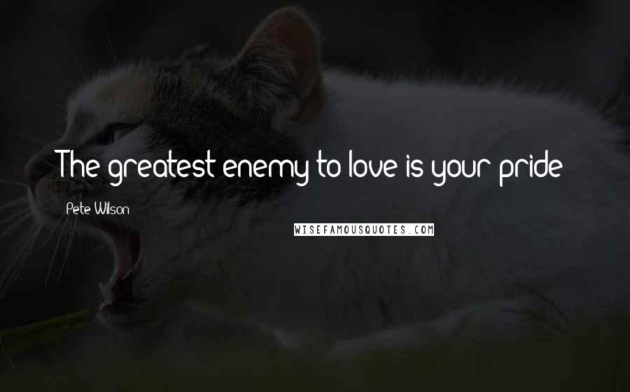 Pete Wilson quotes: The greatest enemy to love is your pride