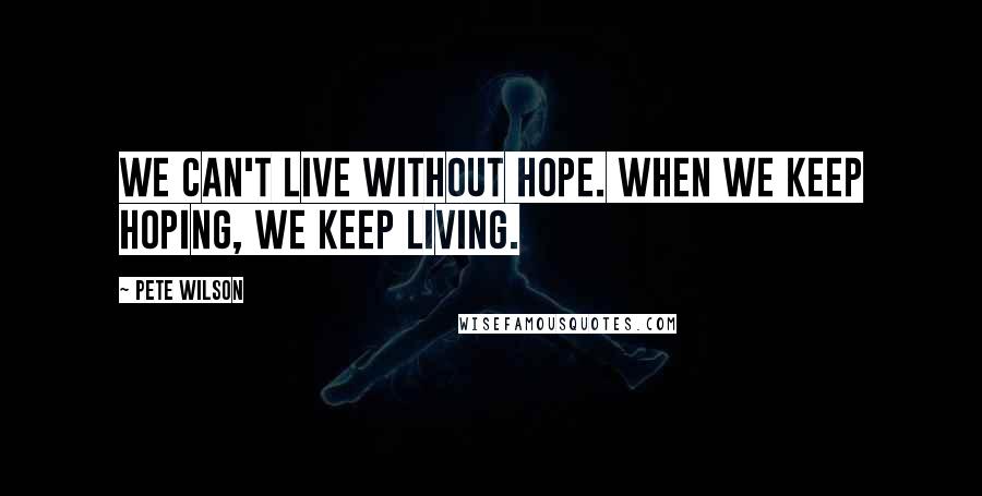 Pete Wilson quotes: We can't live without hope. When we keep hoping, we keep living.