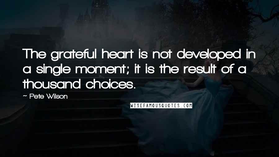 Pete Wilson quotes: The grateful heart is not developed in a single moment; it is the result of a thousand choices.