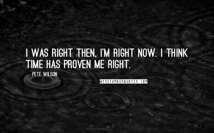 Pete Wilson quotes: I was right then, I'm right now. I think time has proven me right.