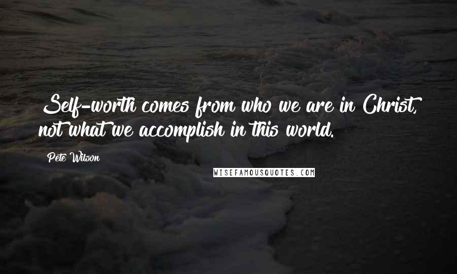 Pete Wilson quotes: Self-worth comes from who we are in Christ, not what we accomplish in this world.