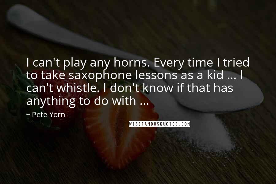 Pete Yorn quotes: I can't play any horns. Every time I tried to take saxophone lessons as a kid ... I can't whistle. I don't know if that has anything to do with Pete Yorn quotes: I can't play any horns. Every time I tried to take saxophone lessons as a kid ... I can't whistle. I don't know if that has anything to do with