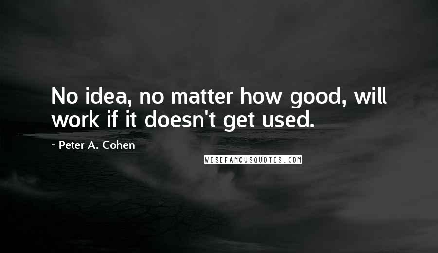 Peter A. Cohen quotes: No idea, no matter how good, will work if it doesn't get used.