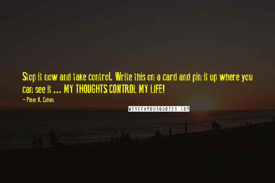 Peter A. Cohen quotes: Stop it now and take control. Write this on a card and pin it up where you can see it ... MY THOUGHTS CONTROL MY LIFE!