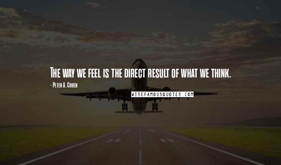 Peter A. Cohen quotes: The way we feel is the direct result of what we think.