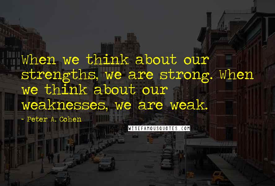 Peter A. Cohen quotes: When we think about our strengths, we are strong. When we think about our weaknesses, we are weak.