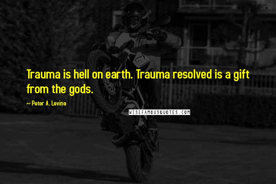 Peter A. Levine quotes: Trauma is hell on earth. Trauma resolved is a gift from the gods.