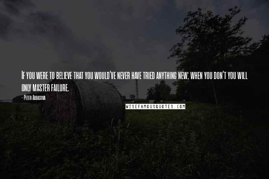 Peter Abbasova quotes: If you were to believe that you would've never have tried anything new; when you don't you will only master failure. Peter Abbasova quotes: If you were to believe that you would've never have tried anything new; when you don't you will only master failure.
