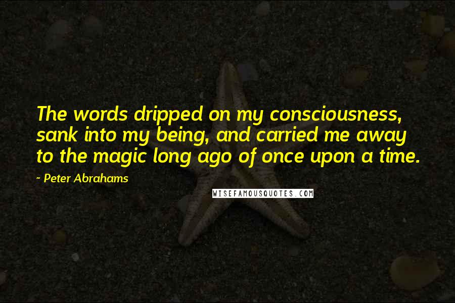 Peter Abrahams quotes: The words dripped on my consciousness, sank into my being, and carried me away to the magic long ago of once upon a time.