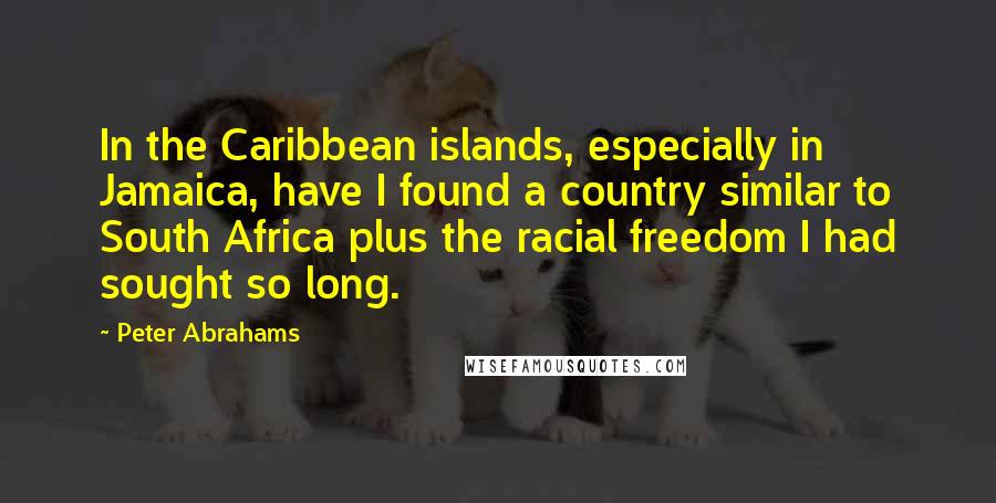 Peter Abrahams quotes: In the Caribbean islands, especially in Jamaica, have I found a country similar to South Africa plus the racial freedom I had sought so long.
