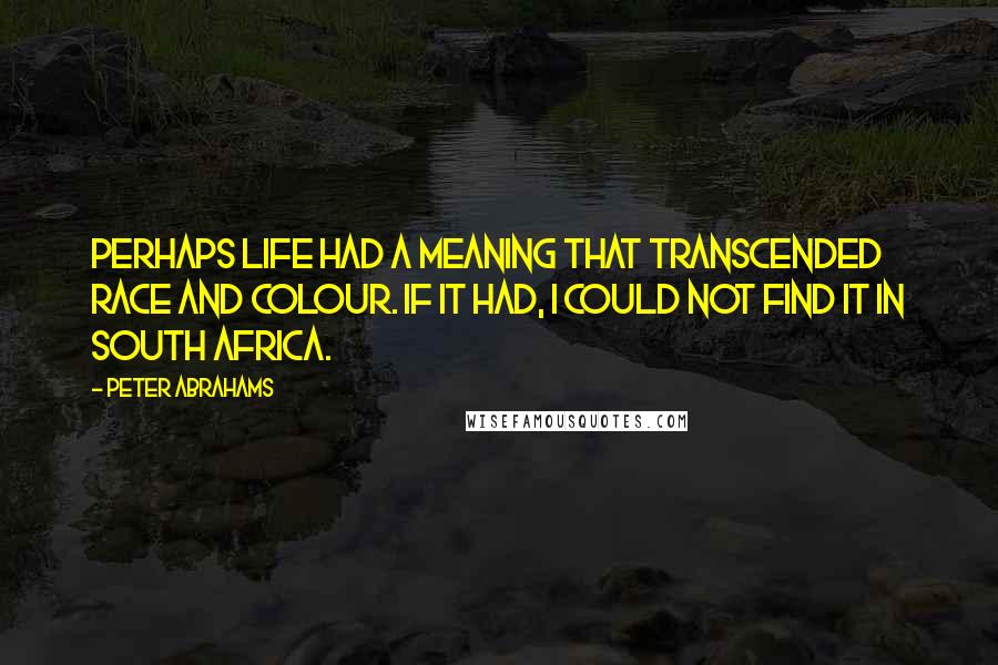 Peter Abrahams quotes: Perhaps life had a meaning that transcended race and colour. If it had, I could not find it in South Africa.