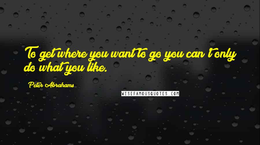 Peter Abrahams quotes: To get where you want to go you can't only do what you like.