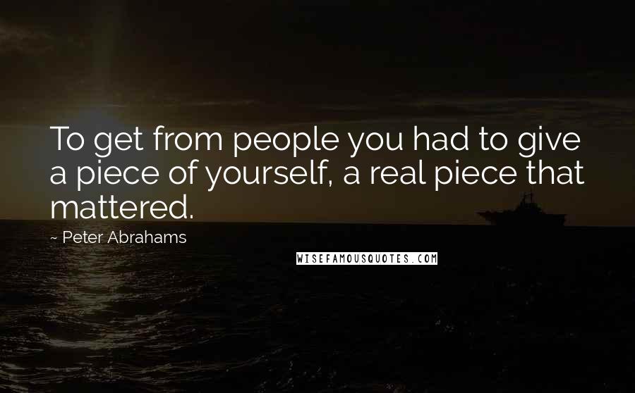 Peter Abrahams quotes: To get from people you had to give a piece of yourself, a real piece that mattered.