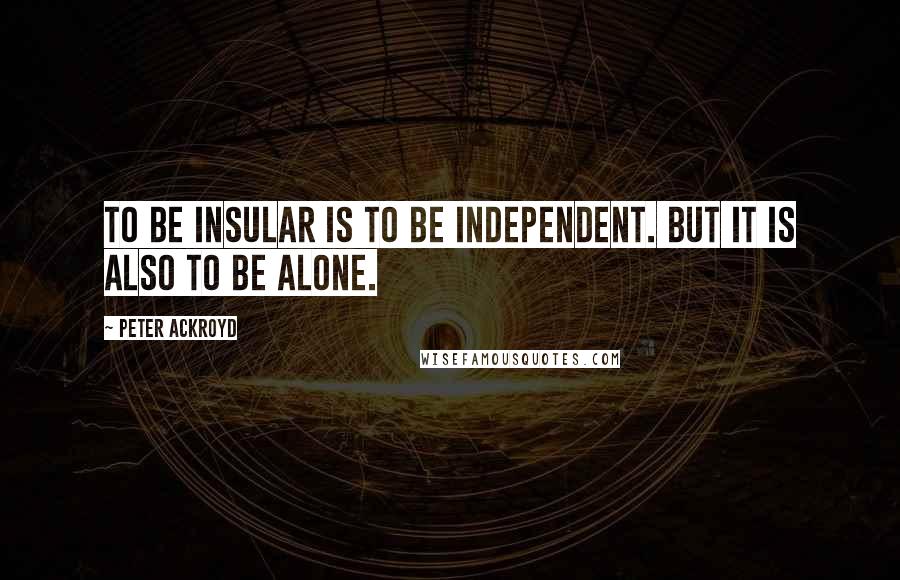 Peter Ackroyd quotes: To be insular is to be independent. But it is also to be alone.