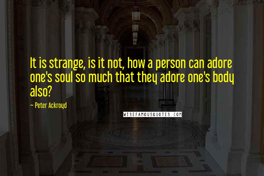 Peter Ackroyd quotes: It is strange, is it not, how a person can adore one's soul so much that they adore one's body also?