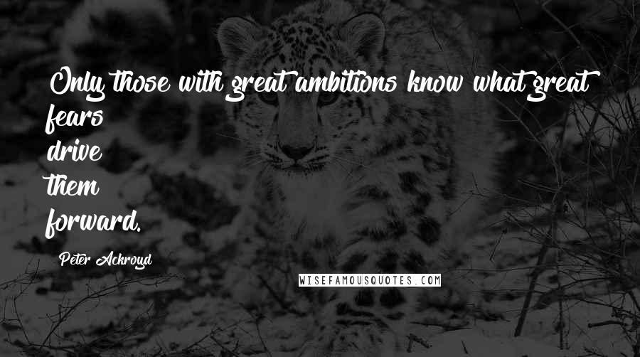 Peter Ackroyd quotes: Only those with great ambitions know what great fears drive them forward.