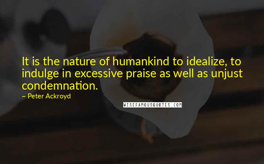 Peter Ackroyd quotes: It is the nature of humankind to idealize, to indulge in excessive praise as well as unjust condemnation.