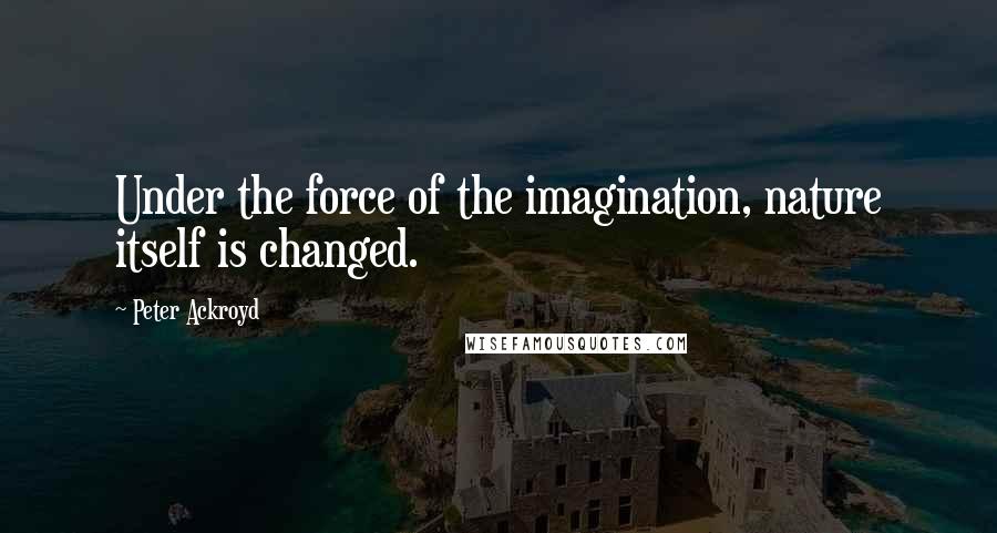 Peter Ackroyd quotes: Under the force of the imagination, nature itself is changed.