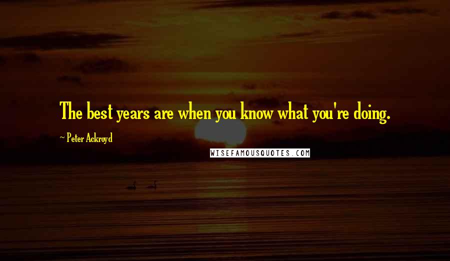 Peter Ackroyd quotes: The best years are when you know what you're doing.