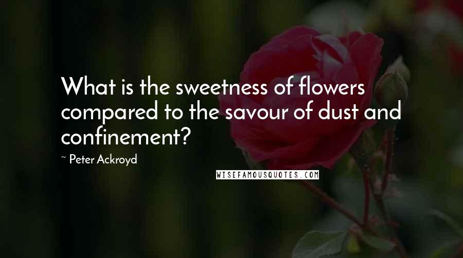 Peter Ackroyd quotes: What is the sweetness of flowers compared to the savour of dust and confinement?