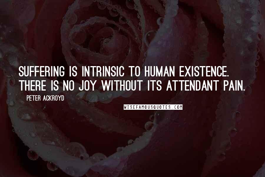 Peter Ackroyd quotes: Suffering is intrinsic to human existence. There is no joy without its attendant pain.