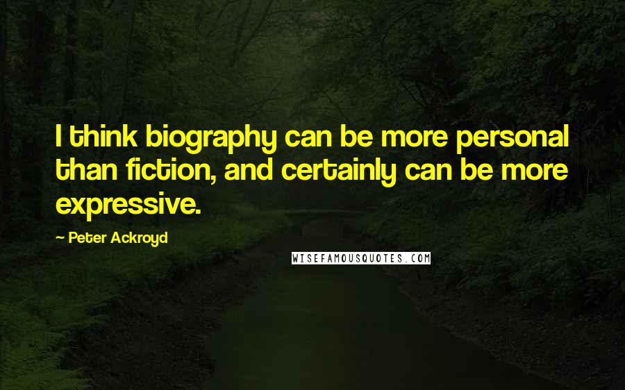 Peter Ackroyd quotes: I think biography can be more personal than fiction, and certainly can be more expressive.