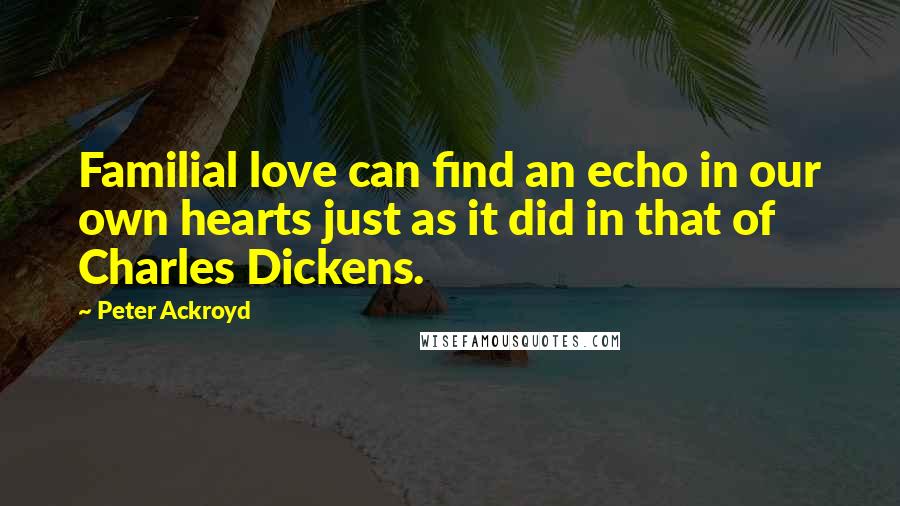 Peter Ackroyd quotes: Familial love can find an echo in our own hearts just as it did in that of Charles Dickens.