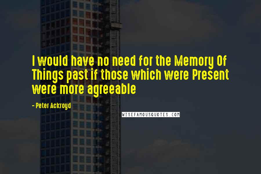 Peter Ackroyd quotes: I would have no need for the Memory Of Things past if those which were Present were more agreeable