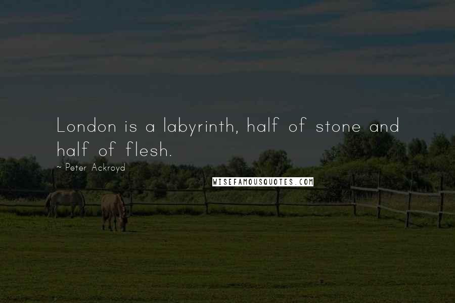 Peter Ackroyd quotes: London is a labyrinth, half of stone and half of flesh.