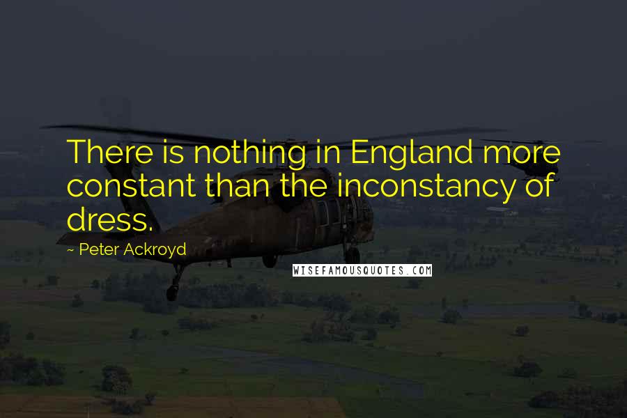 Peter Ackroyd quotes: There is nothing in England more constant than the inconstancy of dress.