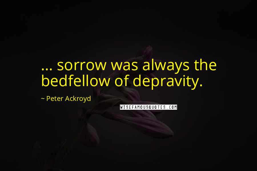 Peter Ackroyd quotes: ... sorrow was always the bedfellow of depravity.