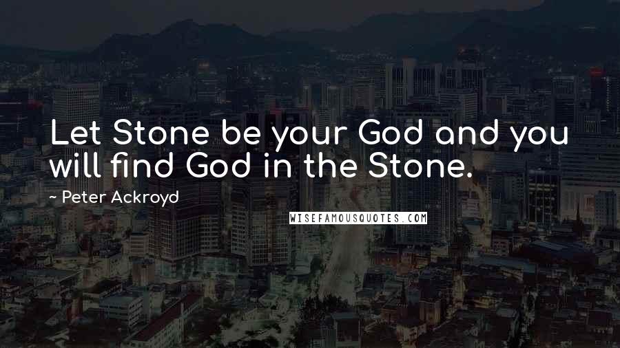 Peter Ackroyd quotes: Let Stone be your God and you will find God in the Stone.