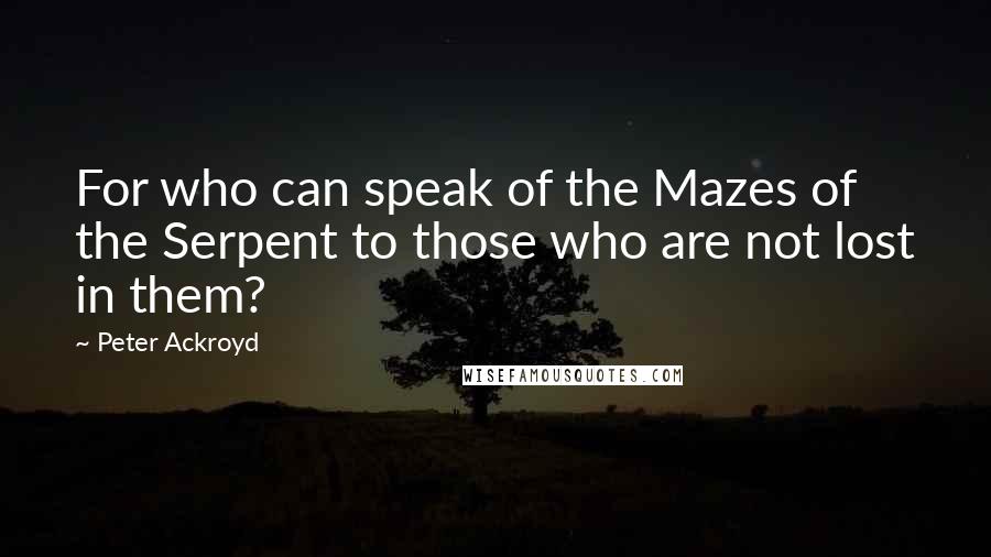 Peter Ackroyd quotes: For who can speak of the Mazes of the Serpent to those who are not lost in them?