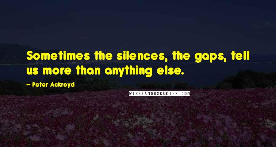 Peter Ackroyd quotes: Sometimes the silences, the gaps, tell us more than anything else.