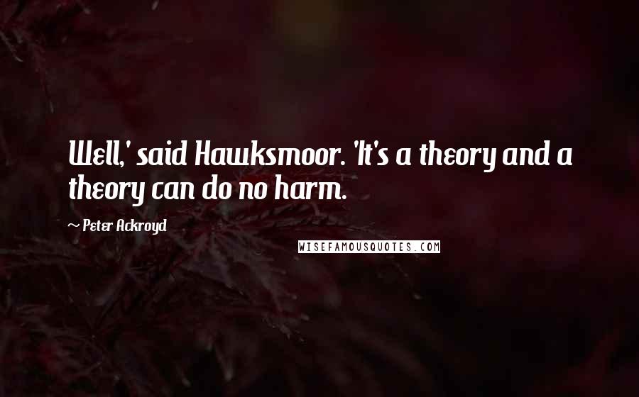 Peter Ackroyd quotes: Well,' said Hawksmoor. 'It's a theory and a theory can do no harm.