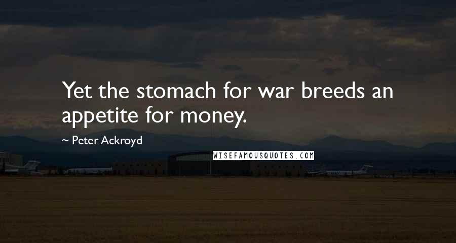 Peter Ackroyd quotes: Yet the stomach for war breeds an appetite for money.