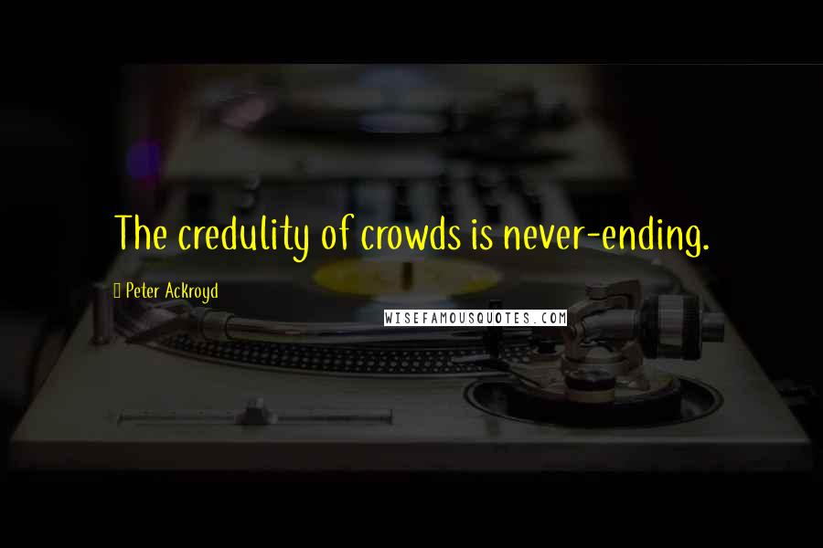 Peter Ackroyd quotes: The credulity of crowds is never-ending.